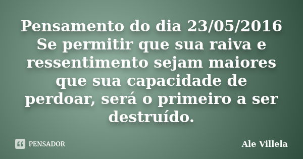 Pensamento do dia 23/05/2016 Se permitir que sua raiva e ressentimento sejam maiores que sua capacidade de perdoar, será o primeiro a ser destruído.... Frase de Ale Villela.