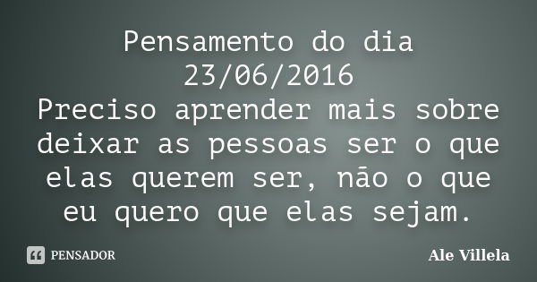 Pensamento do dia 23/06/2016 Preciso aprender mais sobre deixar as pessoas ser o que elas querem ser, não o que eu quero que elas sejam.... Frase de Ale Villela.