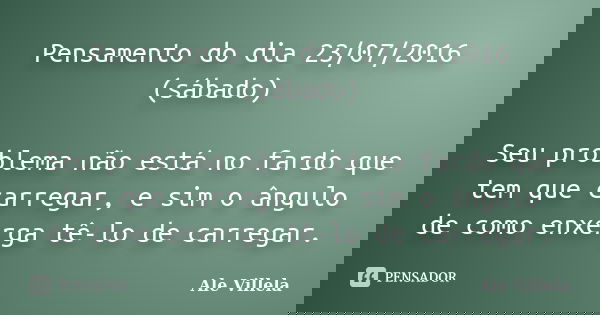 Pensamento do dia 23/07/2016 (sábado) Seu problema não está no fardo que tem que carregar, e sim o ângulo de como enxerga tê-lo de carregar.... Frase de Ale Villela.