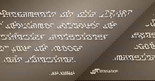 Pensamento do dia 23/07 Já devíamos através de experiências anteriores saber que da nossa maneira não funciona.... Frase de ALE VILLELA.