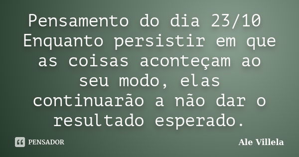 Pensamento do dia 23/10 Enquanto persistir em que as coisas aconteçam ao seu modo, elas continuarão a não dar o resultado esperado.... Frase de ALE VILLELA.