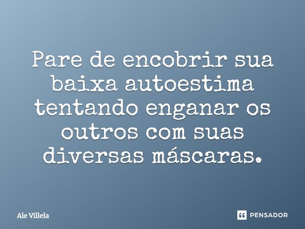 Pare de encobrir sua baixa autoestima tentando enganar os outros com suas diversas máscaras.... Frase de ALE VILLELA.