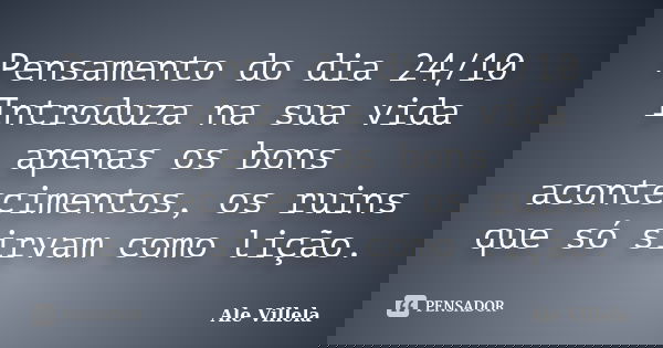 Pensamento do dia 24/10 Introduza na sua vida apenas os bons acontecimentos, os ruins que só sirvam como lição.... Frase de ALE VILLELA.