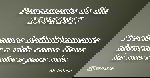 Pensamento do dia 25/04/2017 Precisamos definitivamente abraçar a vida como Deus há nos coloca para nós.... Frase de ALE VILLELA.