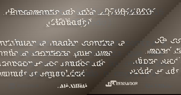 Pensamento do dia 25/06/2016 (Sábado) Se continuar a nadar contra a maré tenha a certeza que uma hora vai cansar e as ondas da vida e do mundo o engolirá.... Frase de Ale Villela.