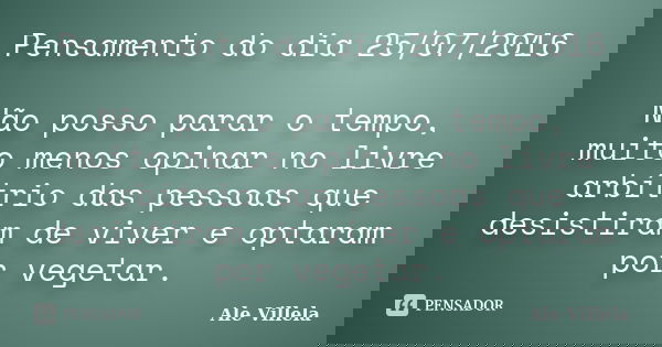 Pensamento do dia 25/07/2016 Não posso parar o tempo, muito menos opinar no livre arbítrio das pessoas que desistiram de viver e optaram por vegetar.... Frase de Ale Villela.