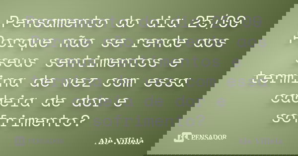 Pensamento do dia 25/09 Porque não se rende aos seus sentimentos e termina de vez com essa cadeia de dor e sofrimento?... Frase de ALE VILLELA.