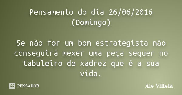 Pensamento do dia 26/06/2016 (Domingo) Se não for um bom estrategista não conseguirá mexer uma peça sequer no tabuleiro de xadrez que é a sua vida.... Frase de Ale Villela.