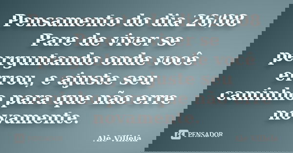 Pensamento do dia 26/08 Pare de viver se perguntando onde você errou, e ajuste seu caminho para que não erre novamente.... Frase de ALE VILLELA.