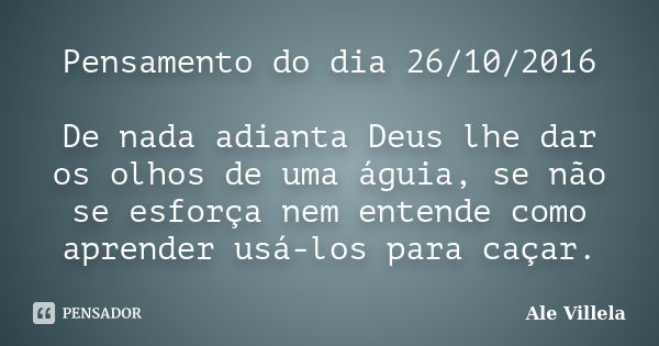 Pensamento do dia 26/10/2016 De nada adianta Deus lhe dar os olhos de uma águia, se não se esforça nem entende como aprender usá-los para caçar.... Frase de Ale Villela.