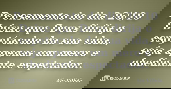 Pensamento do dia 26/10 Deixe que Deus dirija o espetáculo da sua vida, seja apenas um mero e obediente espectador.... Frase de ALE VILLELA.