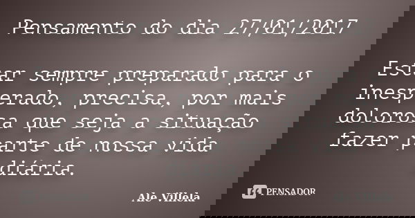 Pensamento do dia 27/01/2017 Estar sempre preparado para o inesperado, precisa, por mais dolorosa que seja a situação fazer parte de nossa vida diária.... Frase de ALE VILLELA.