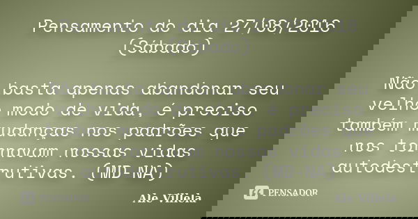 Pensamento do dia 27/08/2016 (Sábado) Não basta apenas abandonar seu velho modo de vida, é preciso também mudanças nos padrões que nos tornavam nossas vidas aut... Frase de Ale Villela.