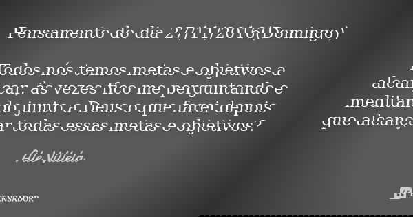 Pensamento do dia 27/11/2016(Domingo) Todos nós temos metas e objetivos a alcançar, às vezes fico me perguntando e meditando junto a Deus o que farei depois que... Frase de ALE VILLELA.