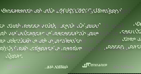 Pensamento do dia 29/01/2017 (Domingo) Para tudo nessa vida, seja lá qual resultado vá alcançar é necessário que tome uma decisão e de o primeiro passo, parado(... Frase de ALE VILLELA.