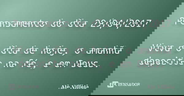 Pensamento do dia 29/04/2017 Viva o dia de hoje, o amanhã deposite na fé, e em Deus.... Frase de ALE VILLELA.
