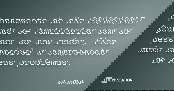 Pensamento do dia 29/06/2017 Quando se familiariza com as pessoas ao seu redor, fica mais sensível a compreensão de seus problemas.... Frase de ALE VILLELA.