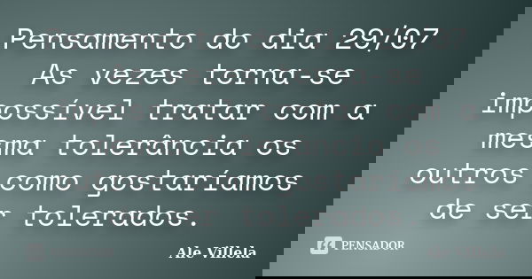 Pensamento do dia 29/07 As vezes torna-se impossível tratar com a mesma tolerância os outros como gostaríamos de ser tolerados.... Frase de ALE VILLELA.