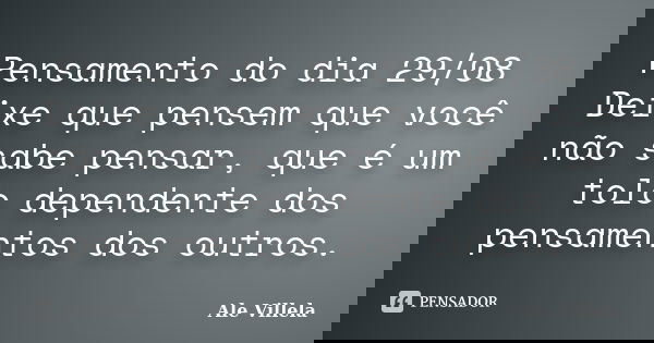 Pensamento do dia 29/08 Deixe que pensem que você não sabe pensar, que é um tolo dependente dos pensamentos dos outros.... Frase de ALE VILLELA.