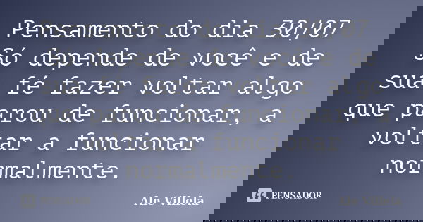 Pensamento do dia 30/07 Só depende de você e de sua fé fazer voltar algo que parou de funcionar, a voltar a funcionar normalmente.... Frase de ALE VILLELA.