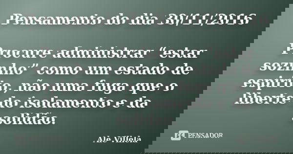 Pensamento do dia 30/11/2016 Procure administrar “estar sozinho” como um estado de espirito, não uma fuga que o liberte do isolamento e da solidão.... Frase de ALE VILLELA.