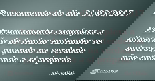 Pensamento do dia 31/03/2017 Extremamente complexa a situação de tentar entender os outros, quando na verdade não entende a si próprio.... Frase de ALE VILLELA.
