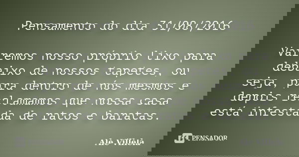 Pensamento do dia 31/08/2016 Varremos nosso próprio lixo para debaixo de nossos tapetes, ou seja, para dentro de nós mesmos e depois reclamamos que nossa casa e... Frase de Ale Villela.