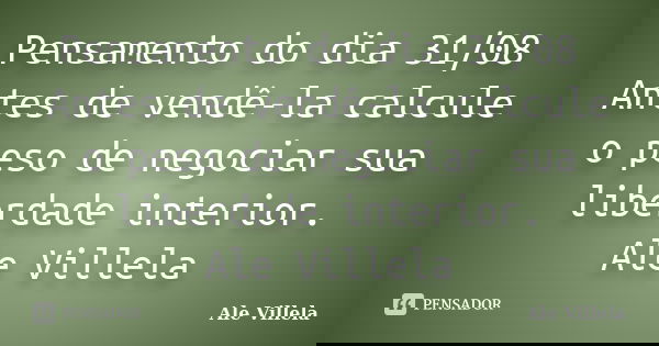 Pensamento do dia 31/08 Antes de vendê-la calcule o peso de negociar sua liberdade interior. Ale Villela... Frase de ALE VILLELA.