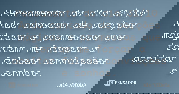 Pensamento do dia 31/10 Ando cansado de porções mágicas e promessas que tentam me forçar a aceitar falsas convicções e sonhos.... Frase de ALE VILLELA.