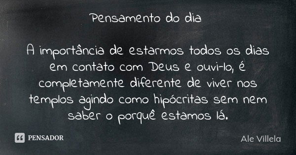 Pensamento do dia A importância de estarmos todos os dias em contato com Deus e ouvi-lo, é completamente diferente de viver nos templos agindo como hipócritas s... Frase de Ale Villela.