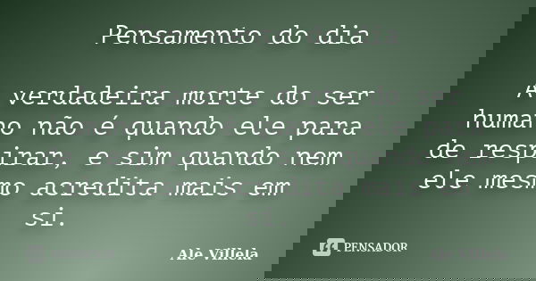 Pensamento do dia A verdadeira morte do ser humano não é quando ele para de respirar, e sim quando nem ele mesmo acredita mais em si.... Frase de Ale Villela.
