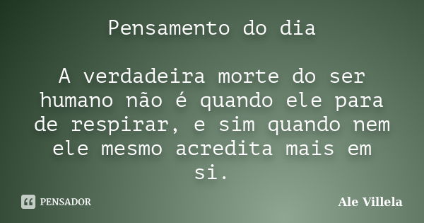 Pensamento do dia A verdadeira morte do ser humano não é quando ele para de respirar, e sim quando nem ele mesmo acredita mais em si.... Frase de Ale Villela.