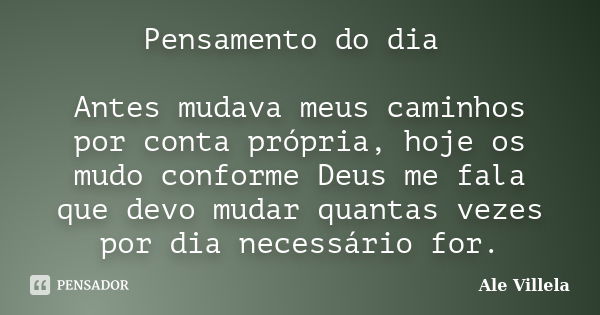 Pensamento do dia Antes mudava meus caminhos por conta própria, hoje os mudo conforme Deus me fala que devo mudar quantas vezes por dia necessário for.... Frase de Ale Villela.