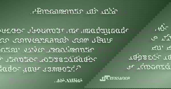 Pensamento do dia Às vezes levanto na madrugada e fico conversando com Deus eu estou vivo realmente depois de tantas atrocidades e insanidades que cometi?... Frase de Ale Villela.