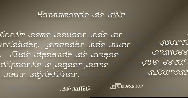 Pensamento do dia Assim como poucas são as oportunidades, grandes são suas chances. Tudo depende do preço que está disposto a pagar para alcançar seus objetivos... Frase de Ale Villela.
