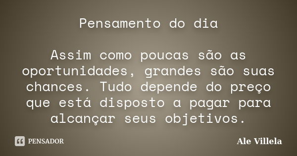 Pensamento do dia Assim como poucas são as oportunidades, grandes são suas chances. Tudo depende do preço que está disposto a pagar para alcançar seus objetivos... Frase de Ale Villela.