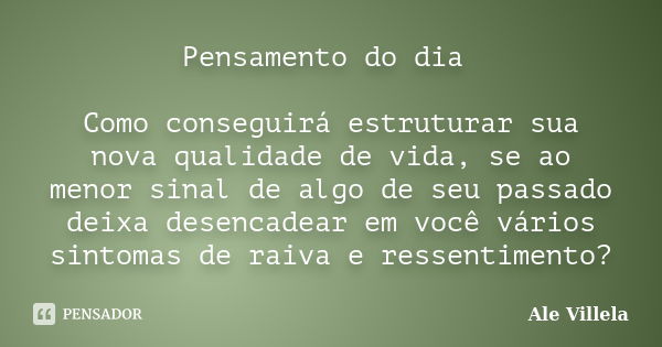 Pensamento do dia Como conseguirá estruturar sua nova qualidade de vida, se ao menor sinal de algo de seu passado deixa desencadear em você vários sintomas de r... Frase de Ale Villela.