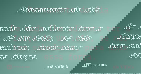 Pensamento do dia De nada lhe adianta ter a força de um leão, se não tem sabedoria, para usar essa força.... Frase de Ale Villela.