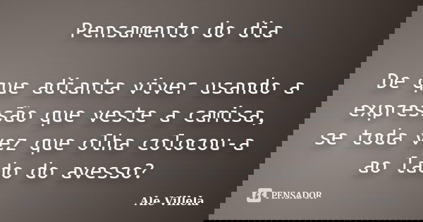 Pensamento do dia De que adianta viver usando a expressão que veste a camisa, se toda vez que olha colocou-a ao lado do avesso?... Frase de Ale Villela.