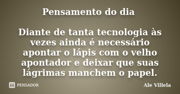 Pensamento do dia Diante de tanta tecnologia às vezes ainda é necessário apontar o lápis com o velho apontador e deixar que suas lágrimas manchem o papel.... Frase de Ale Villela.