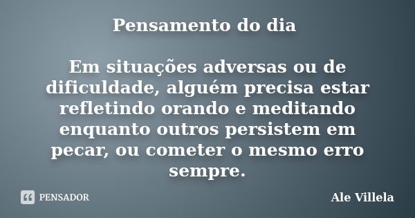 Pensamento do dia Em situações adversas ou de dificuldade, alguém precisa estar refletindo orando e meditando enquanto outros persistem em pecar, ou cometer o m... Frase de Ale Villela.