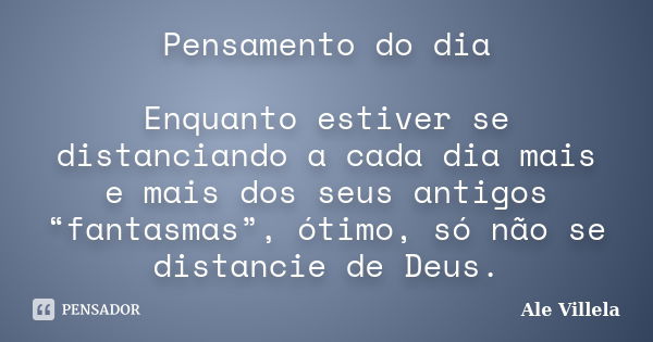 Pensamento do dia Enquanto estiver se distanciando a cada dia mais e mais dos seus antigos “fantasmas”, ótimo, só não se distancie de Deus.... Frase de Ale Villela.