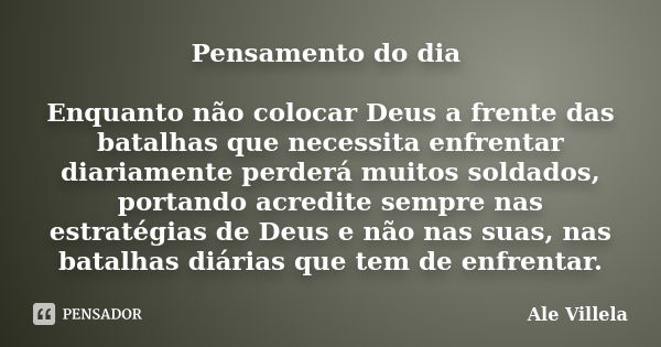 Pensamento do dia Enquanto não colocar Deus a frente das batalhas que necessita enfrentar diariamente perderá muitos soldados, portando acredite sempre nas estr... Frase de Ale Villela.