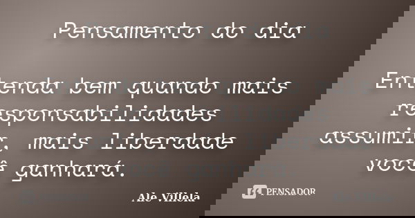Pensamento do dia Entenda bem quando mais responsabilidades assumir, mais liberdade você ganhará.... Frase de Ale Villela.