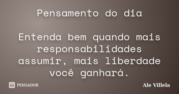 Pensamento do dia Entenda bem quando mais responsabilidades assumir, mais liberdade você ganhará.... Frase de Ale Villela.