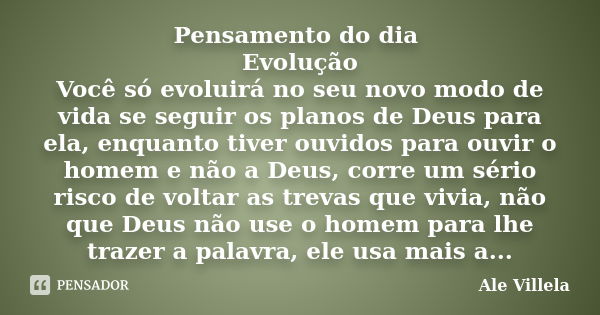 Pensamento do dia Evolução Você só evoluirá no seu novo modo de vida se seguir os planos de Deus para ela, enquanto tiver ouvidos para ouvir o homem e não a Deu... Frase de Ale Villela.