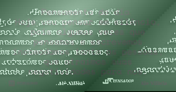 Pensamento do dia Hoje vou pensar em silêncio, pois algumas vezes que pensamos e escrevemos incomodamos tanto as pessoas, que atraímos suas negatividades para n... Frase de Ale Villela.