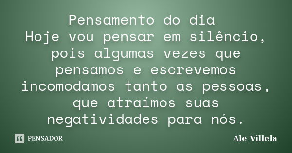 Pensamento do dia Hoje vou pensar em silêncio, pois algumas vezes que pensamos e escrevemos incomodamos tanto as pessoas, que atraímos suas negatividades para n... Frase de Ale Villela.