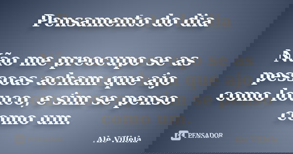 Pensamento do dia Não me preocupo se as pessoas acham que ajo como louco, e sim se penso como um.... Frase de Ale Villela.