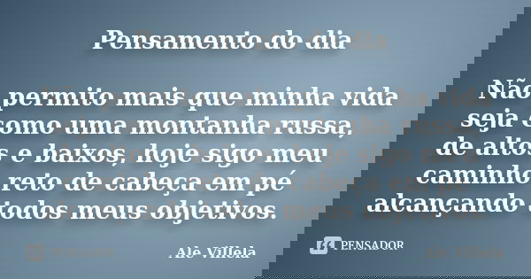 Pensamento do dia Não permito mais que minha vida seja como uma montanha russa, de altos e baixos, hoje sigo meu caminho reto de cabeça em pé alcançando todos m... Frase de Ale Villela.